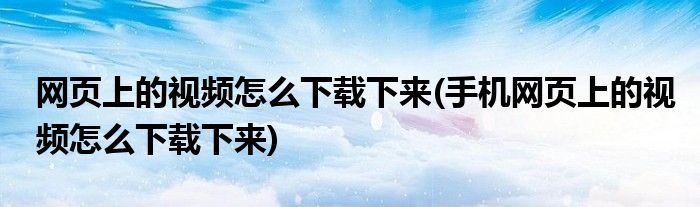 網(wǎng)頁(yè)上的視頻怎么下載下來(lái)(手機(jī)網(wǎng)頁(yè)上的視頻怎么下載下來(lái))