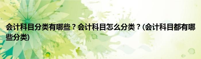 會(huì)計(jì)科目分類(lèi)有哪些？會(huì)計(jì)科目怎么分類(lèi)？(會(huì)計(jì)科目都有哪些分類(lèi))