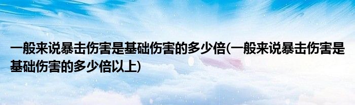 一般來(lái)說(shuō)暴擊傷害是基礎(chǔ)傷害的多少倍(一般來(lái)說(shuō)暴擊傷害是基礎(chǔ)傷害的多少倍以上)