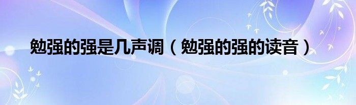 勉強的強是幾聲調(diào)（勉強的強的讀音）