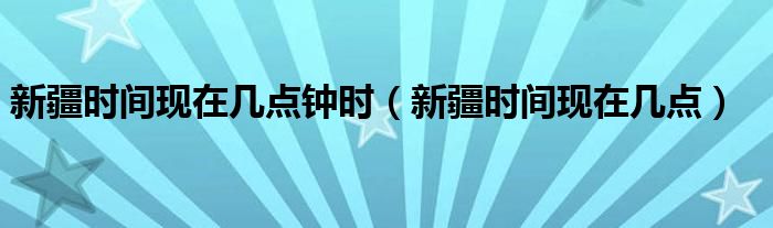 新疆時(shí)間現(xiàn)在幾點(diǎn)鐘時(shí)（新疆時(shí)間現(xiàn)在幾點(diǎn)）