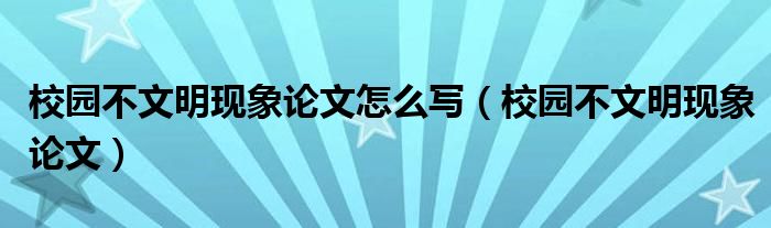 校園不文明現(xiàn)象論文怎么寫（校園不文明現(xiàn)象論文）