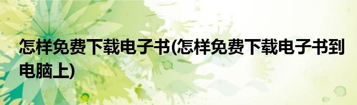 怎樣免費下載電子書(怎樣免費下載電子書到電腦上)