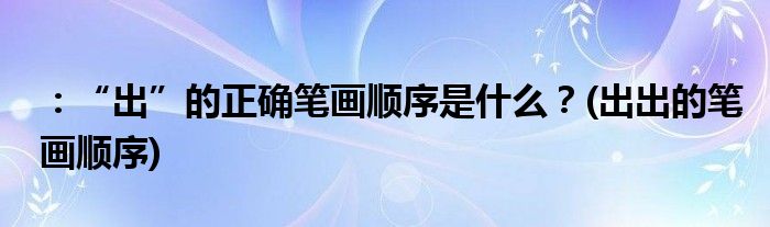 ：“出”的正確筆畫順序是什么？(出出的筆畫順序)