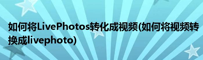 如何將LivePhotos轉(zhuǎn)化成視頻(如何將視頻轉(zhuǎn)換成livephoto)