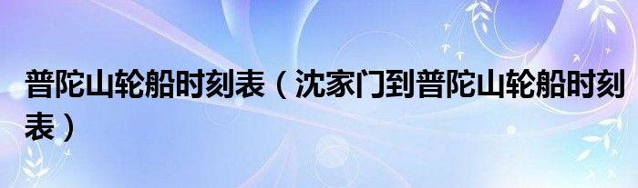 普陀山輪船時(shí)刻表（沈家門到普陀山輪船時(shí)刻表）