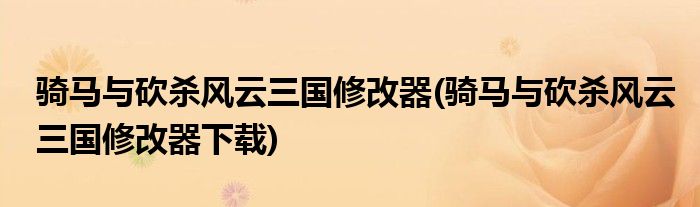 騎馬與砍殺風(fēng)云三國修改器(騎馬與砍殺風(fēng)云三國修改器下載)