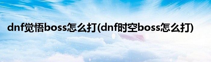 dnf覺悟boss怎么打(dnf時空boss怎么打)