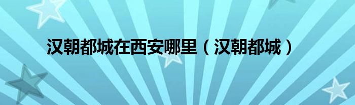 漢朝都城在西安哪里（漢朝都城）