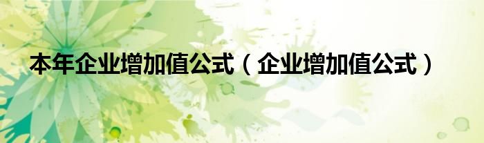 本年企業(yè)增加值公式（企業(yè)增加值公式）