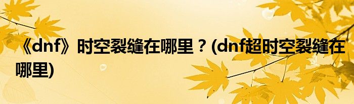 《dnf》時(shí)空裂縫在哪里？(dnf超時(shí)空裂縫在哪里)