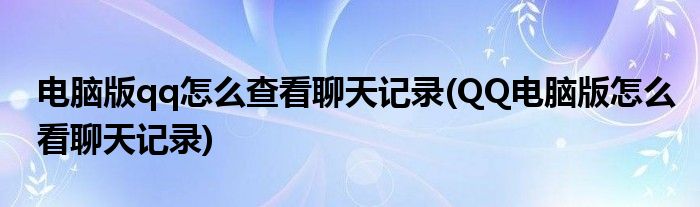 電腦版qq怎么查看聊天記錄(QQ電腦版怎么看聊天記錄)