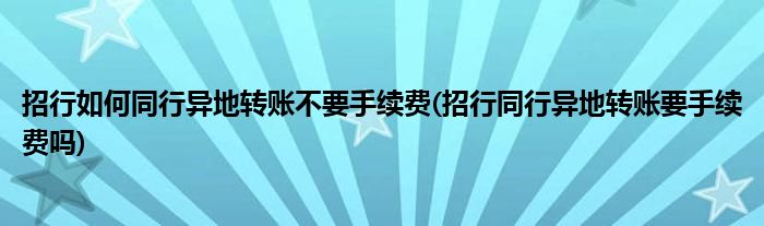 招行如何同行異地轉(zhuǎn)賬不要手續(xù)費(招行同行異地轉(zhuǎn)賬要手續(xù)費嗎)