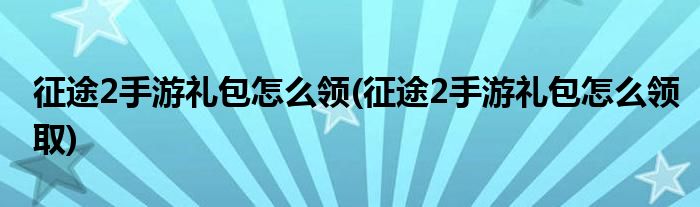 征途2手游禮包怎么領(征途2手游禮包怎么領取)