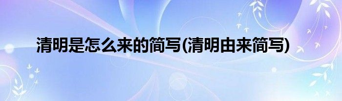 清明是怎么來(lái)的簡(jiǎn)寫(xiě)(清明由來(lái)簡(jiǎn)寫(xiě))