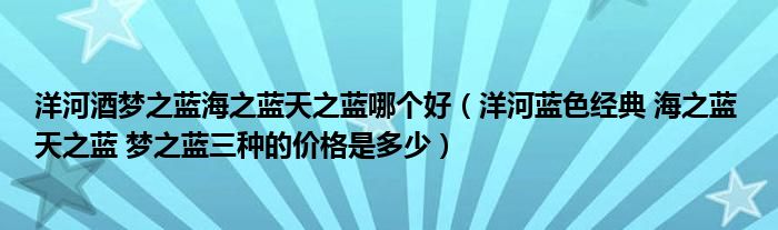 洋河酒夢之藍(lán)海之藍(lán)天之藍(lán)哪個好（洋河藍(lán)色經(jīng)典 海之藍(lán) 天之藍(lán) 夢之藍(lán)三種的價格是多少）