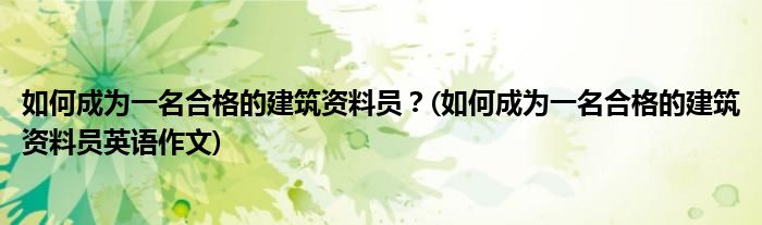 如何成為一名合格的建筑資料員？(如何成為一名合格的建筑資料員英語作文)