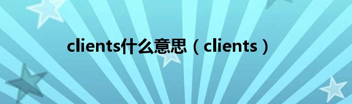 clients什么意思（clients）