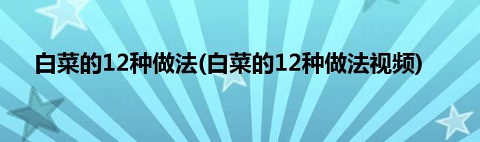 白菜的12種做法(白菜的12種做法視頻)