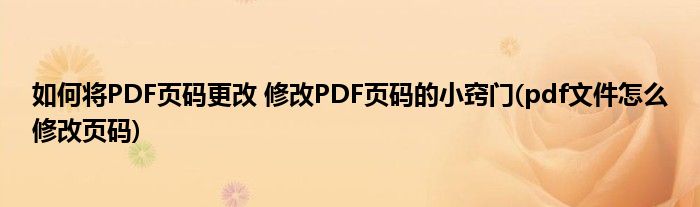 如何將PDF頁(yè)碼更改 修改PDF頁(yè)碼的小竅門(mén)(pdf文件怎么修改頁(yè)碼)