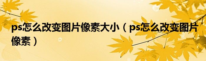 ps怎么改變圖片像素大?。╬s怎么改變圖片像素）