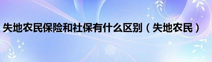 失地農(nóng)民保險(xiǎn)和社保有什么區(qū)別（失地農(nóng)民）