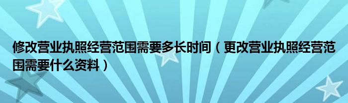 修改營業(yè)執(zhí)照經(jīng)營范圍需要多長時(shí)間（更改營業(yè)執(zhí)照經(jīng)營范圍需要什么資料）