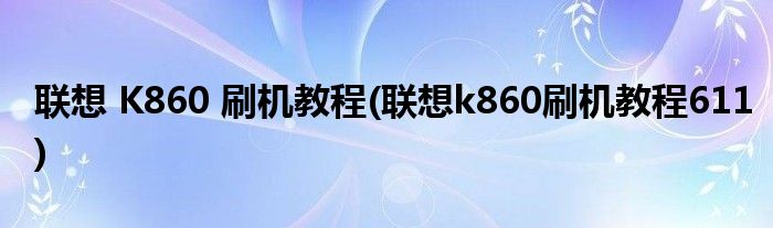 聯(lián)想 K860 刷機(jī)教程(聯(lián)想k860刷機(jī)教程611)