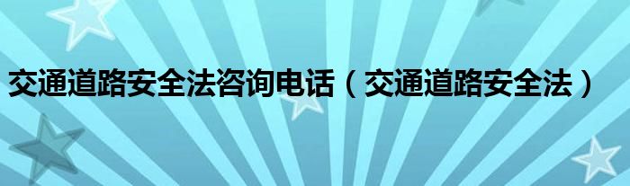 交通道路安全法咨詢電話（交通道路安全法）