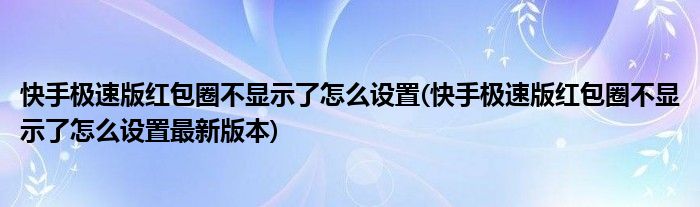 快手極速版紅包圈不顯示了怎么設(shè)置(快手極速版紅包圈不顯示了怎么設(shè)置最新版本)