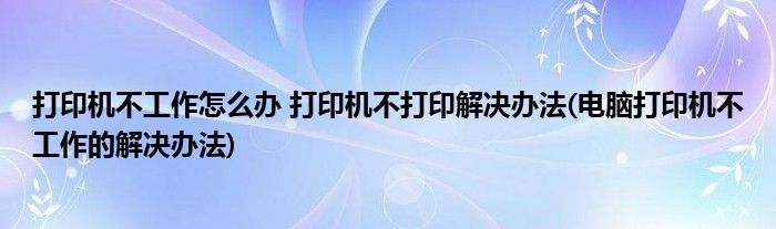 打印機(jī)不工作怎么辦 打印機(jī)不打印解決辦法(電腦打印機(jī)不工作的解決辦法)