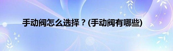 手動(dòng)閥怎么選擇？(手動(dòng)閥有哪些)