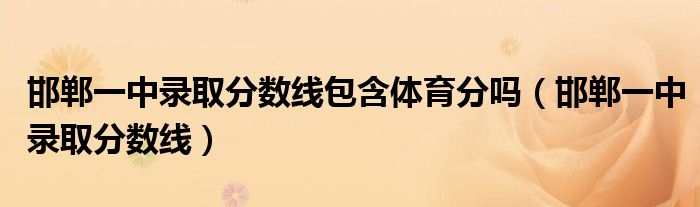 邯鄲一中錄取分?jǐn)?shù)線包含體育分嗎（邯鄲一中錄取分?jǐn)?shù)線）