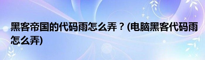 黑客帝國的代碼雨怎么弄？(電腦黑客代碼雨怎么弄)