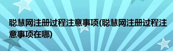 聰慧網(wǎng)注冊過程注意事項(xiàng)(聰慧網(wǎng)注冊過程注意事項(xiàng)在哪)