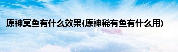 原神冥魚有什么效果(原神稀有魚有什么用)