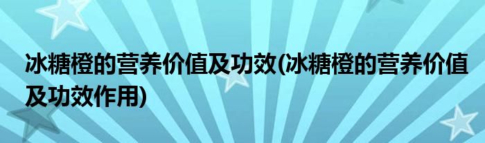 冰糖橙的營(yíng)養(yǎng)價(jià)值及功效(冰糖橙的營(yíng)養(yǎng)價(jià)值及功效作用)