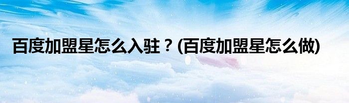 百度加盟星怎么入駐？(百度加盟星怎么做)