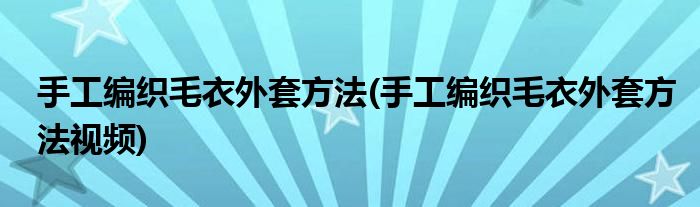 手工編織毛衣外套方法(手工編織毛衣外套方法視頻)