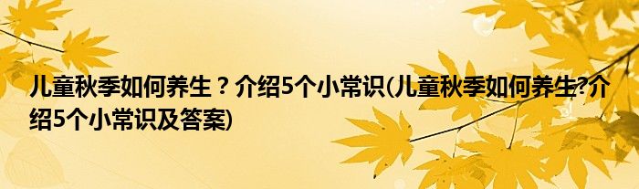 兒童秋季如何養(yǎng)生？介紹5個(gè)小常識(shí)(兒童秋季如何養(yǎng)生?介紹5個(gè)小常識(shí)及答案)