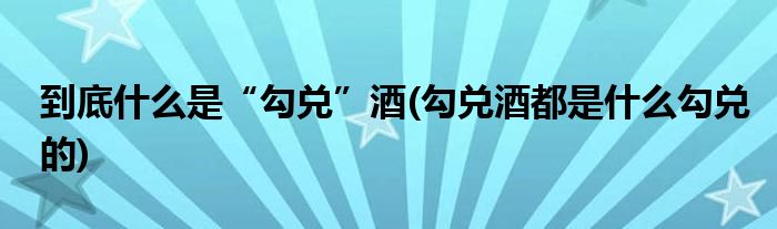 到底什么是“勾兌”酒(勾兌酒都是什么勾兌的)