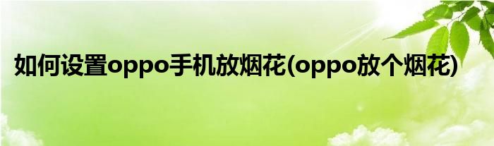 如何設(shè)置oppo手機(jī)放煙花(oppo放個(gè)煙花)