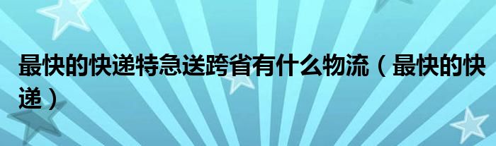 最快的快遞特急送跨省有什么物流（最快的快遞）