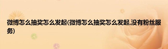 微博怎么抽獎(jiǎng)怎么發(fā)起(微博怎么抽獎(jiǎng)怎么發(fā)起,沒(méi)有粉絲服務(wù))