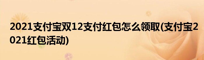 2021支付寶雙12支付紅包怎么領(lǐng)取(支付寶2021紅包活動(dòng))