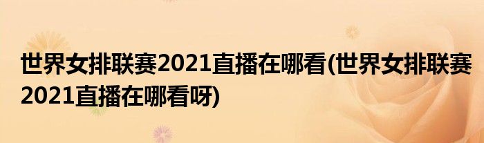 世界女排聯(lián)賽2021直播在哪看(世界女排聯(lián)賽2021直播在哪看呀)