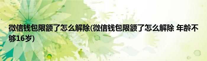 微信錢包限額了怎么解除(微信錢包限額了怎么解除 年齡不夠16歲)