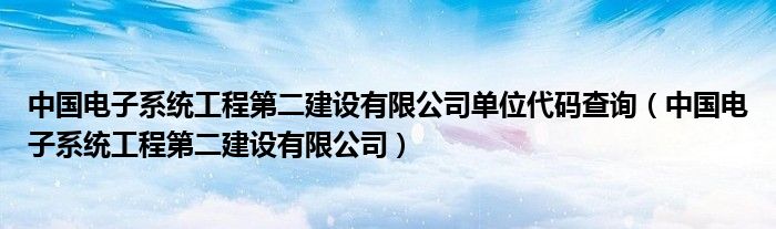 中國(guó)電子系統(tǒng)工程第二建設(shè)有限公司單位代碼查詢（中國(guó)電子系統(tǒng)工程第二建設(shè)有限公司）