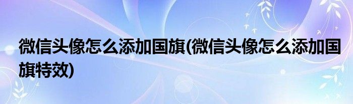 微信頭像怎么添加國旗(微信頭像怎么添加國旗特效)