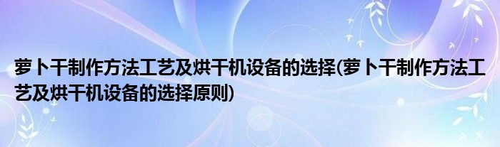 蘿卜干制作方法工藝及烘干機(jī)設(shè)備的選擇(蘿卜干制作方法工藝及烘干機(jī)設(shè)備的選擇原則)